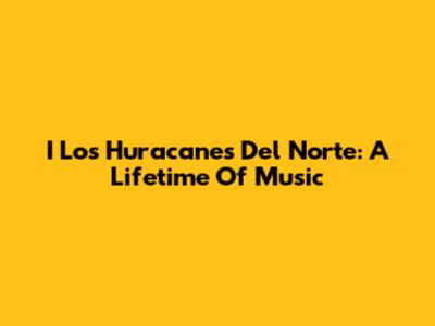 I Los Huracanes Del Norte: A Lifetime Of Music