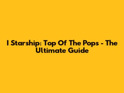 I Starship: Top Of The Pops - The Ultimate Guide