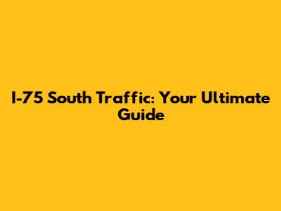 I-75 South Traffic: Your Ultimate Guide