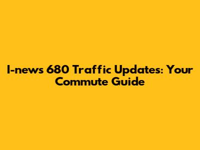 I-news 680 Traffic Updates: Your Commute Guide