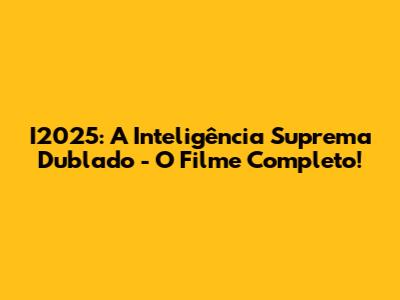 I2025: A Inteligência Suprema Dublado - O Filme Completo!
