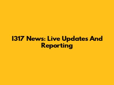 I317 News: Live Updates And Reporting