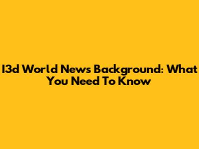 I3d World News Background: What You Need To Know