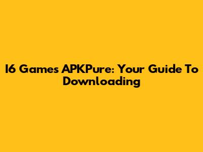 I6 Games APKPure: Your Guide To Downloading
