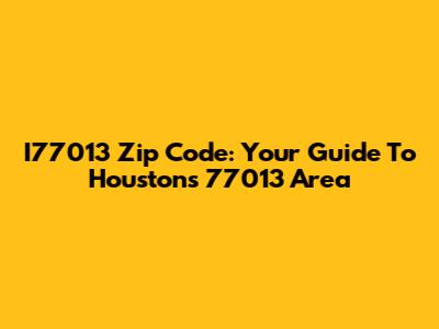 I77013 Zip Code: Your Guide To Houston's 77013 Area