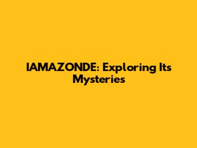 IAMAZONDE: Exploring Its Mysteries