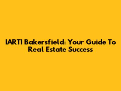 IARTI Bakersfield: Your Guide To Real Estate Success