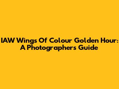 IAW Wings Of Colour Golden Hour: A Photographer's Guide
