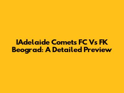 IAdelaide Comets FC Vs FK Beograd: A Detailed Preview