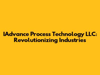 IAdvance Process Technology LLC: Revolutionizing Industries