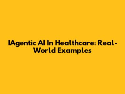 IAgentic AI In Healthcare: Real-World Examples