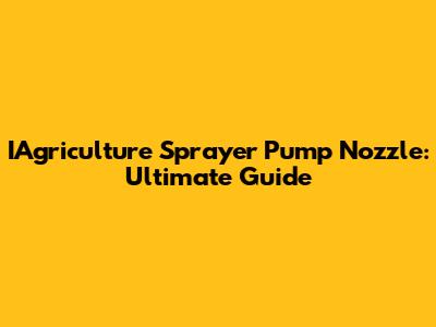 IAgriculture Sprayer Pump Nozzle: Ultimate Guide