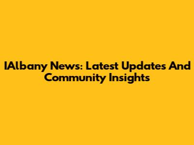 IAlbany News: Latest Updates And Community Insights