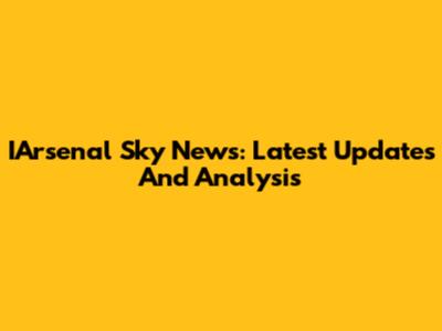 IArsenal Sky News: Latest Updates And Analysis