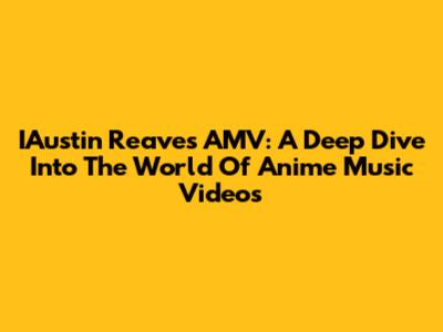 IAustin Reaves AMV: A Deep Dive Into The World Of Anime Music Videos