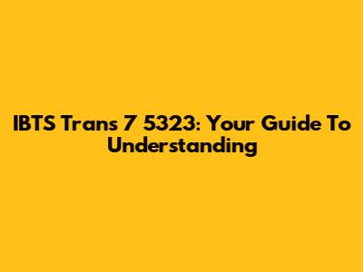 IBTS Trans 7 5323: Your Guide To Understanding