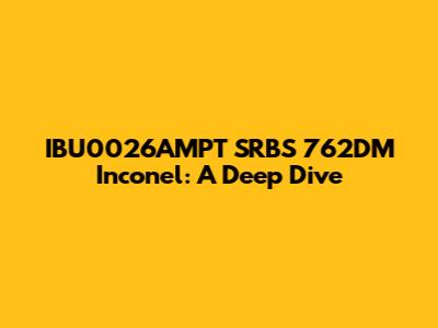IBU0026AMPT SRBS 762DM Inconel: A Deep Dive
