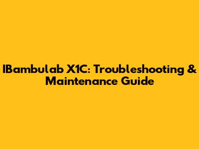 IBambulab X1C: Troubleshooting & Maintenance Guide