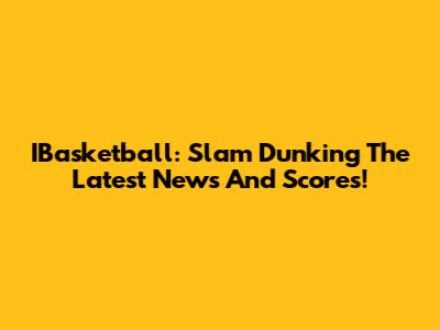IBasketball: Slam Dunking The Latest News And Scores!