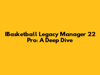IBasketball Legacy Manager 22 Pro: A Deep Dive