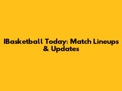 IBasketball Today: Match Lineups & Updates