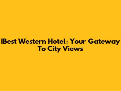 IBest Western Hotel: Your Gateway To City Views