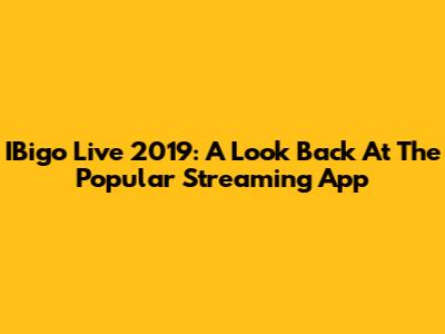 IBigo Live 2019: A Look Back At The Popular Streaming App
