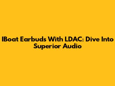 IBoat Earbuds With LDAC: Dive Into Superior Audio