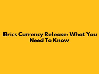 IBrics Currency Release: What You Need To Know