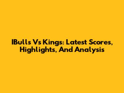 IBulls Vs Kings: Latest Scores, Highlights, And Analysis