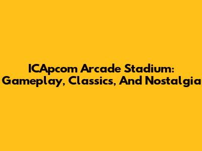 ICApcom Arcade Stadium: Gameplay, Classics, And Nostalgia
