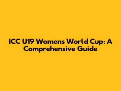 ICC U19 Women's World Cup: A Comprehensive Guide