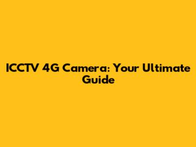 ICCTV 4G Camera: Your Ultimate Guide