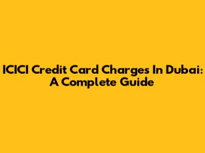 ICICI Credit Card Charges In Dubai: A Complete Guide