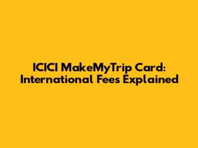 ICICI MakeMyTrip Card: International Fees Explained