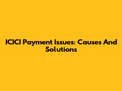 ICICI Payment Issues: Causes And Solutions