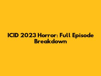ICID 2023 Horror: Full Episode Breakdown
