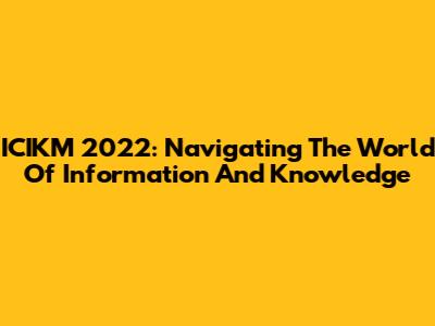 ICIKM 2022: Navigating The World Of Information And Knowledge