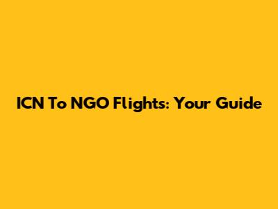 ICN To NGO Flights: Your Guide