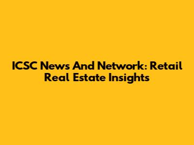 ICSC News And Network: Retail Real Estate Insights