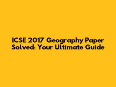 ICSE 2017 Geography Paper Solved: Your Ultimate Guide