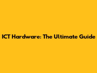 ICT Hardware: The Ultimate Guide