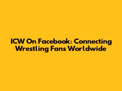 ICW On Facebook: Connecting Wrestling Fans Worldwide