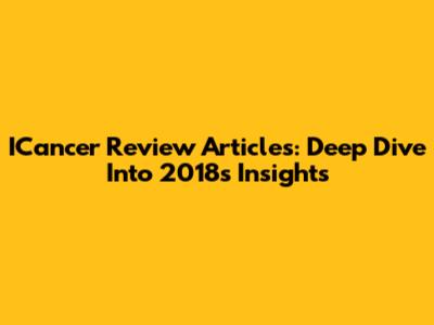 ICancer Review Articles: Deep Dive Into 2018's Insights