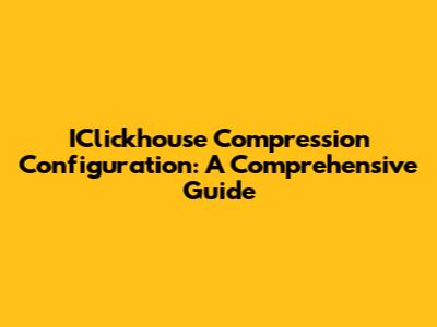IClickhouse Compression Configuration: A Comprehensive Guide