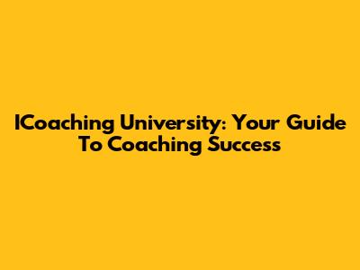 ICoaching University: Your Guide To Coaching Success