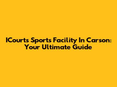 ICourts Sports Facility In Carson: Your Ultimate Guide