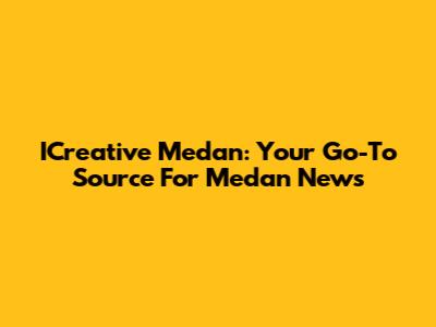 ICreative Medan: Your Go-To Source For Medan News