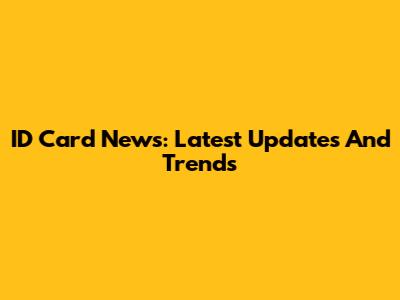ID Card News: Latest Updates And Trends