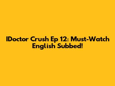IDoctor Crush Ep 12: Must-Watch English Subbed!